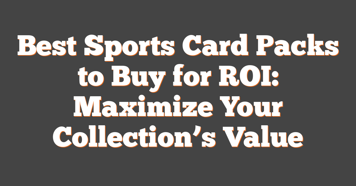 Best Sports Card Packs to Buy for ROI: Maximize Your Collection’s Value