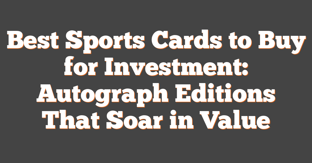 Best Sports Cards to Buy for Investment: Autograph Editions That Soar in Value