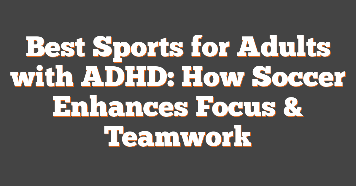 Best Sports for Adults with ADHD: How Soccer Enhances Focus & Teamwork