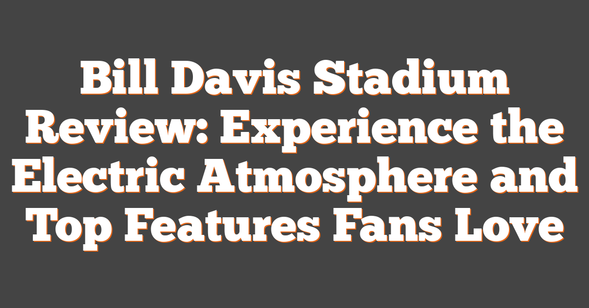 Bill Davis Stadium Review: Experience the Electric Atmosphere and Top Features Fans Love