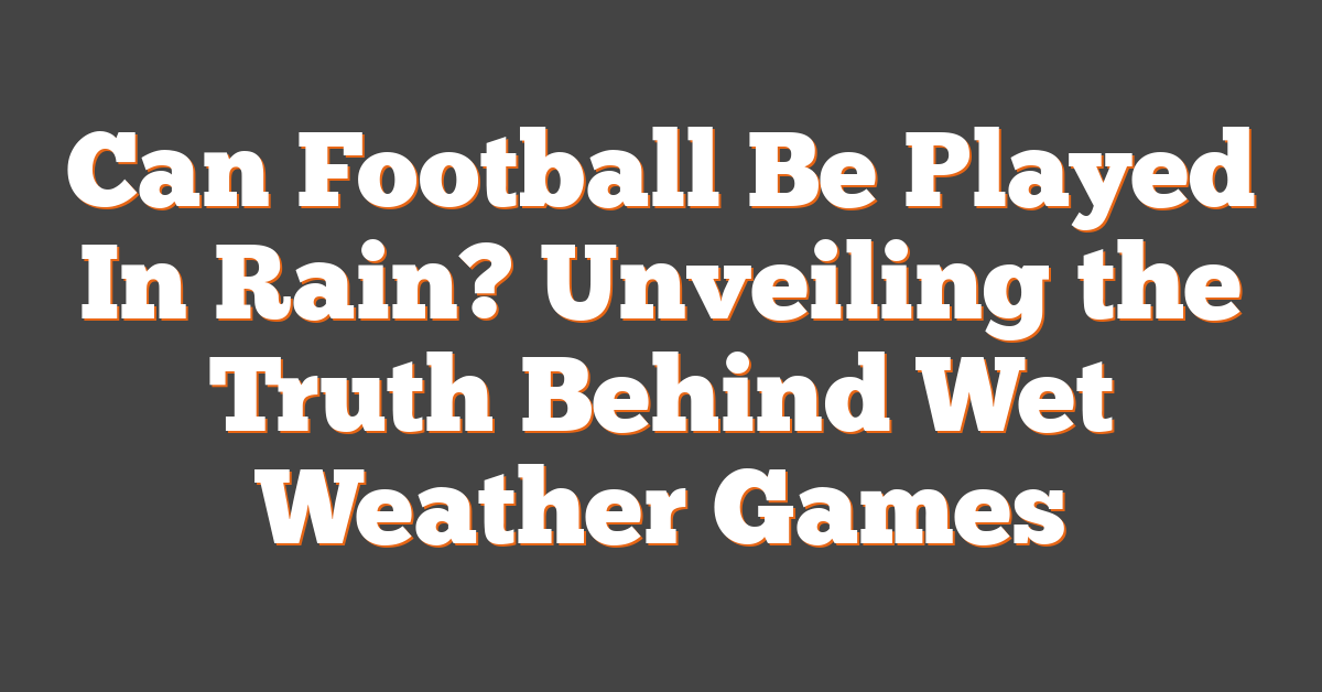 Can Football Be Played In Rain? Unveiling the Truth Behind Wet Weather Games