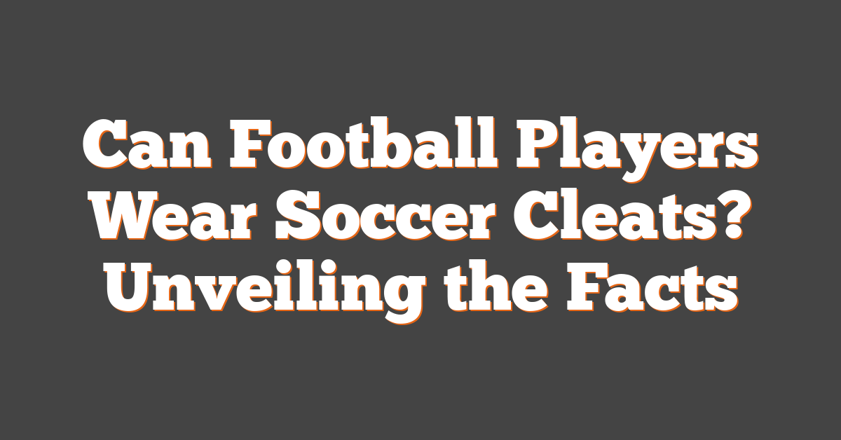 Can Football Players Wear Soccer Cleats? Unveiling the Facts