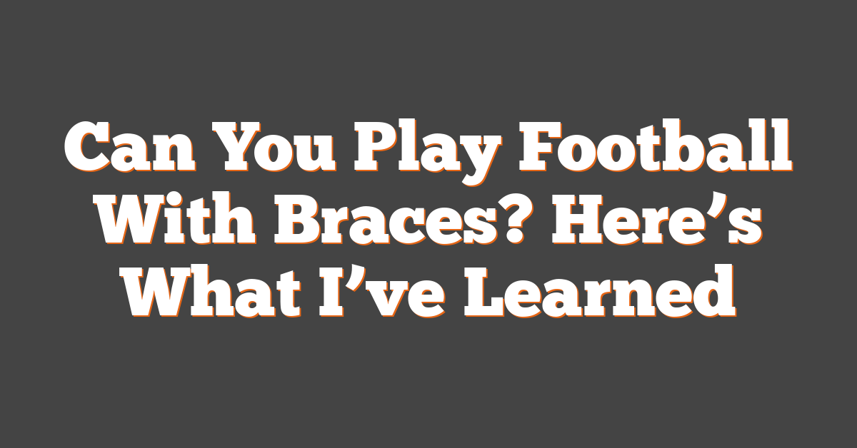 Can You Play Football With Braces? Here’s What I’ve Learned