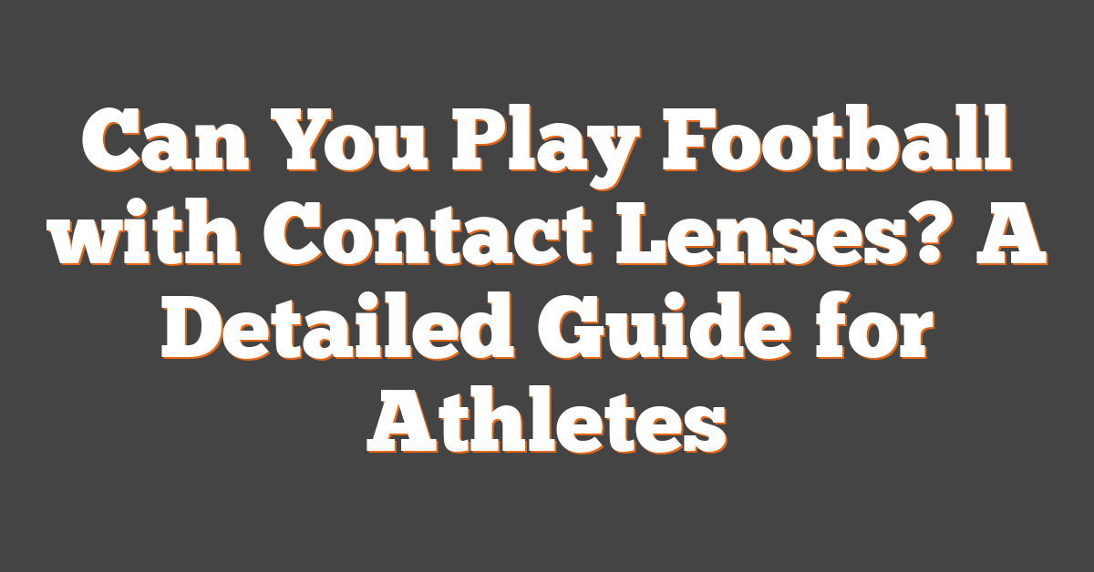 Can You Play Football with Contact Lenses? A Detailed Guide for Athletes