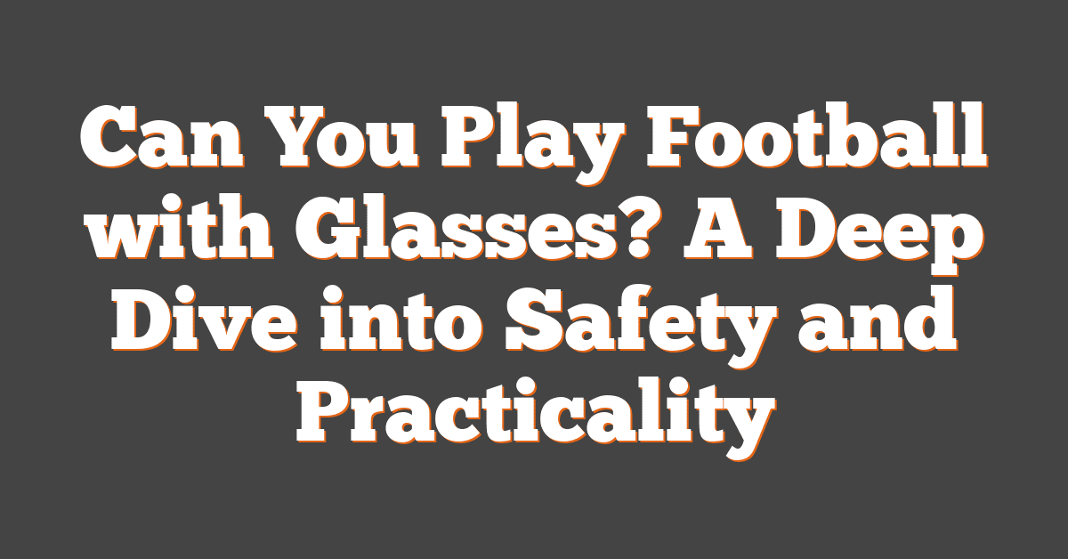 Can You Play Football with Glasses? A Deep Dive into Safety and Practicality