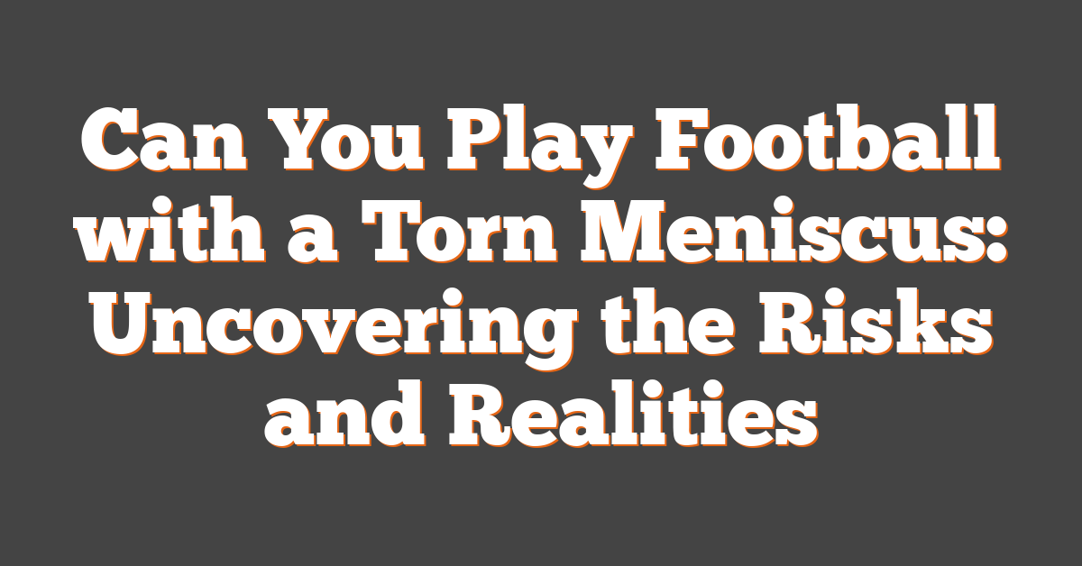 Can You Play Football with a Torn Meniscus: Uncovering the Risks and Realities