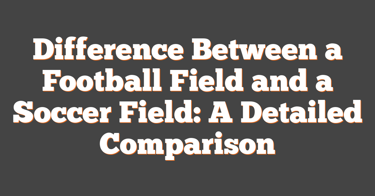 Difference Between a Football Field and a Soccer Field: A Detailed Comparison