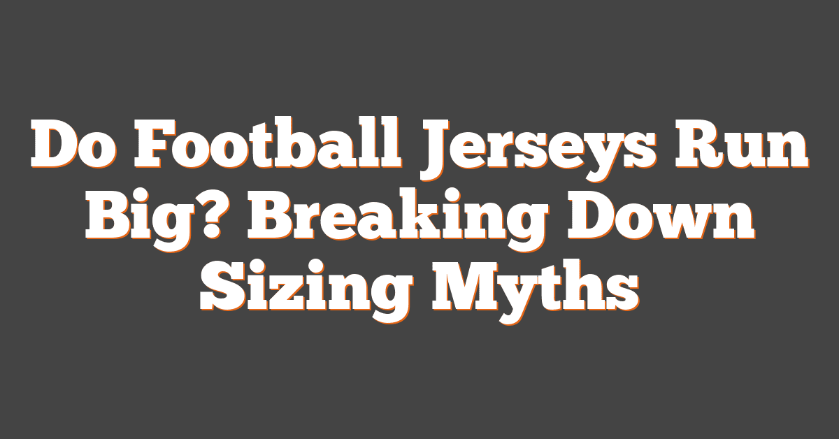 Do Football Jerseys Run Big? Breaking Down Sizing Myths