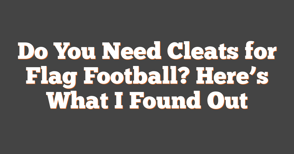 Do You Need Cleats for Flag Football? Here’s What I Found Out