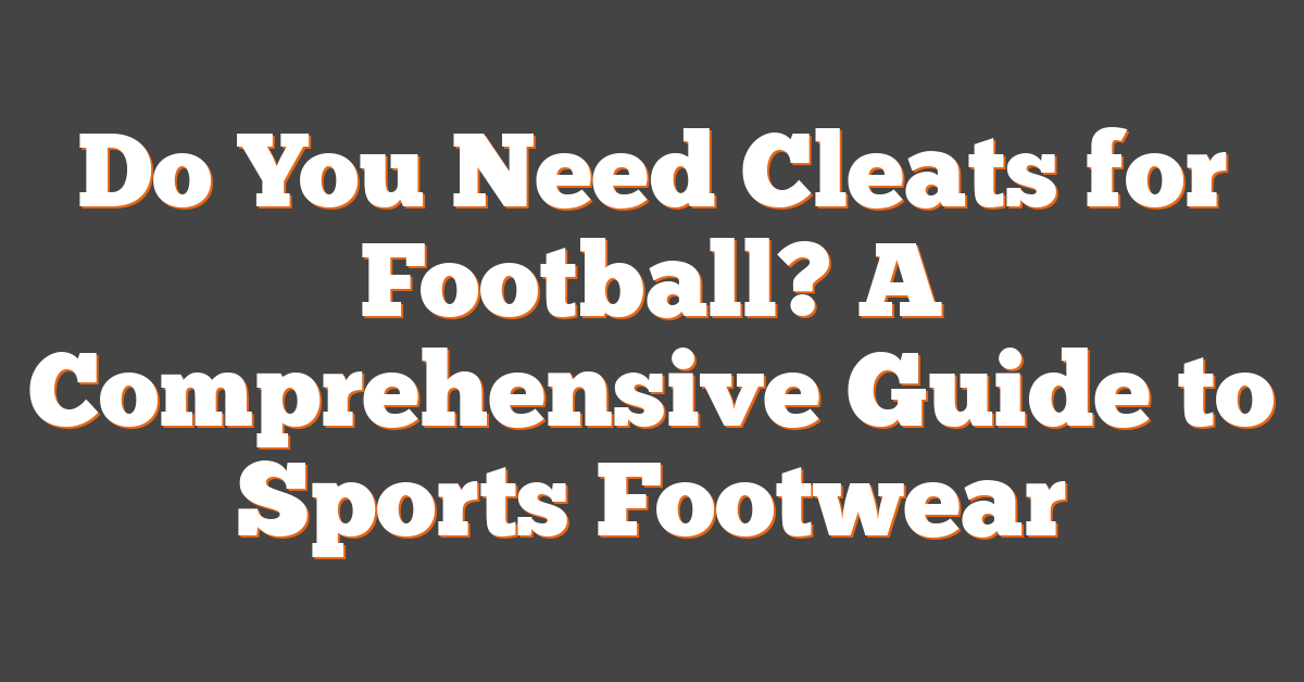 Do You Need Cleats for Football? A Comprehensive Guide to Sports Footwear