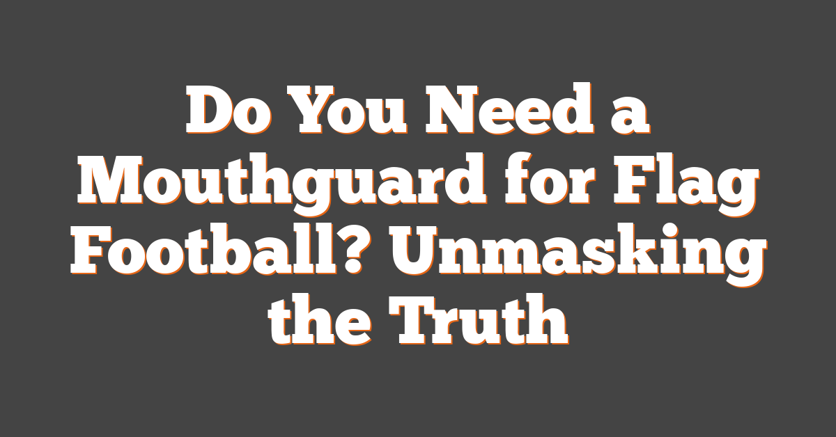 Do You Need a Mouthguard for Flag Football? Unmasking the Truth