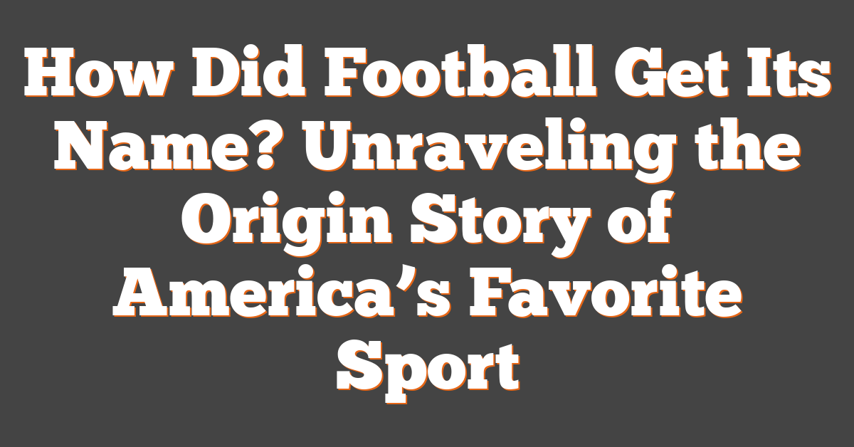 How Did Football Get Its Name? Unraveling the Origin Story of America’s Favorite Sport