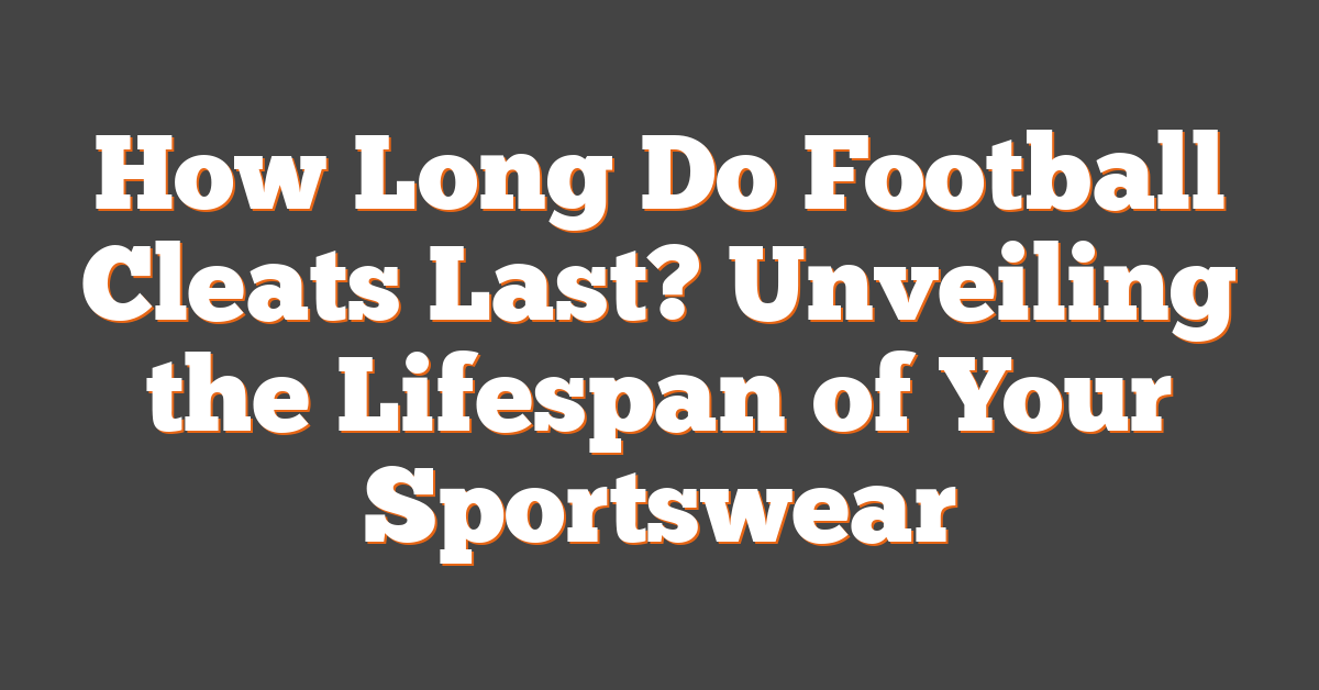 How Long Do Football Cleats Last? Unveiling the Lifespan of Your Sportswear