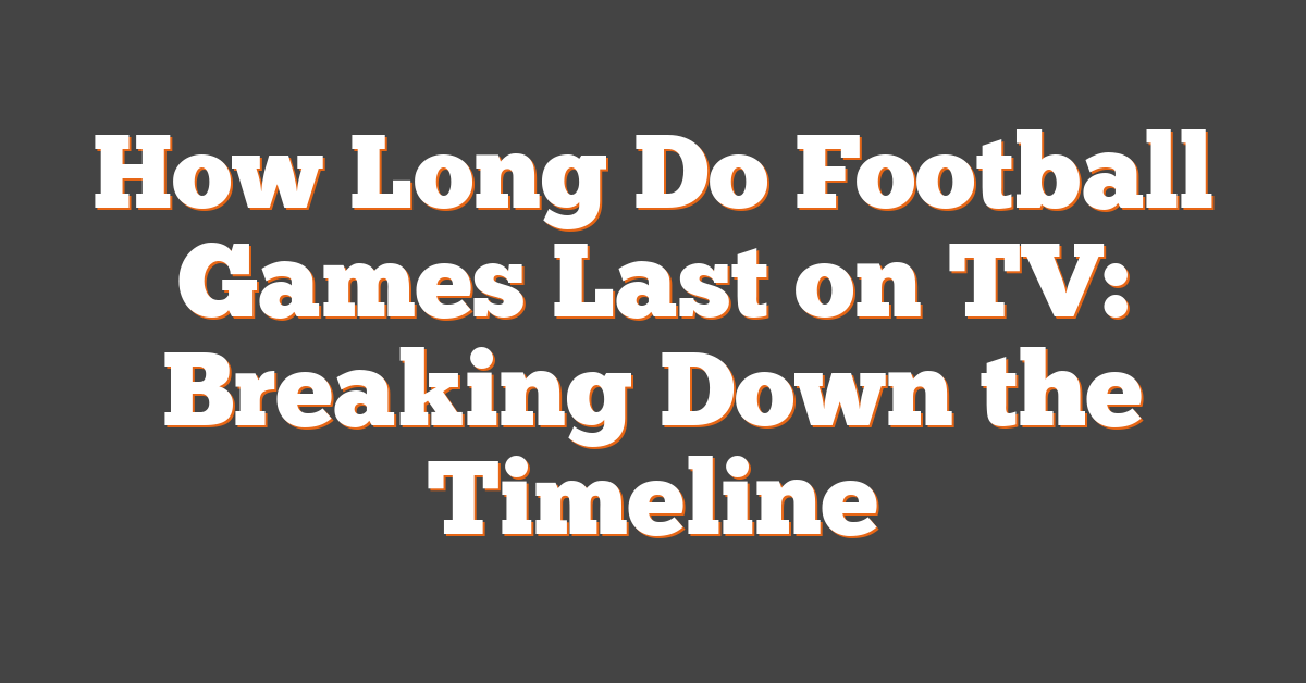 How Long Do Football Games Last on TV: Breaking Down the Timeline