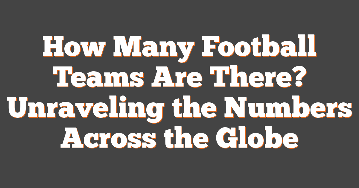 How Many Football Teams Are There? Unraveling the Numbers Across the Globe