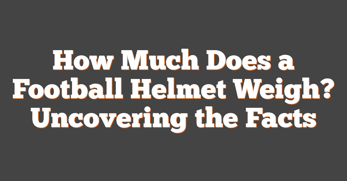 How Much Does a Football Helmet Weigh? Uncovering the Facts