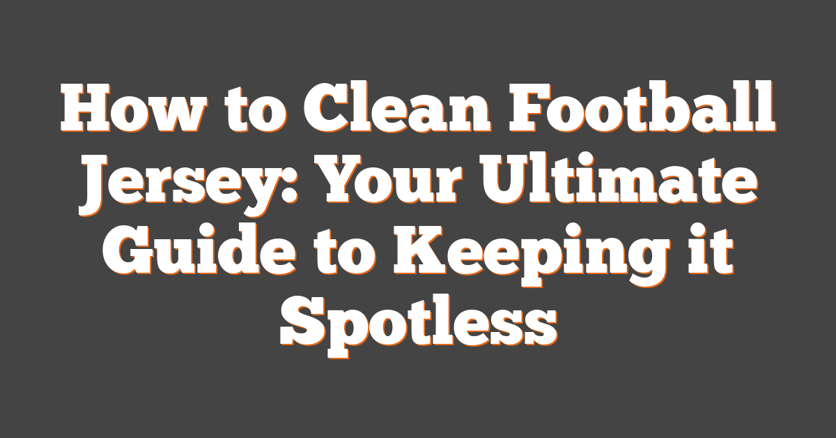 How to Clean Football Jersey: Your Ultimate Guide to Keeping it Spotless