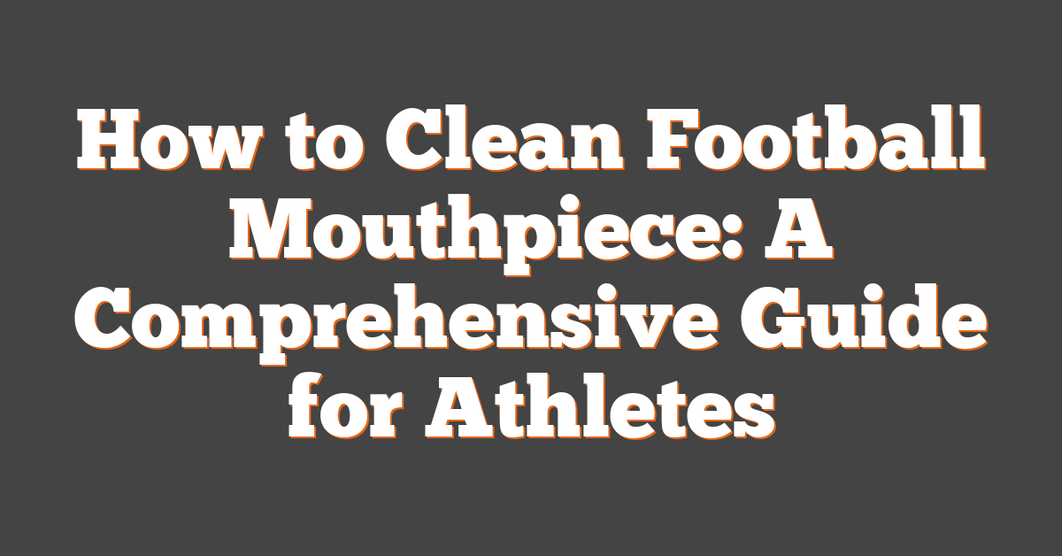 How to Clean Football Mouthpiece: A Comprehensive Guide for Athletes