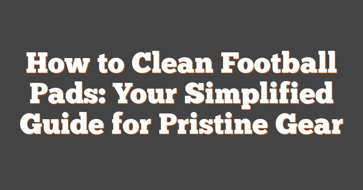 How to Clean Football Pads: Your Simplified Guide for Pristine Gear