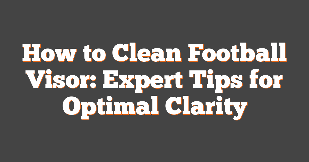 How to Clean Football Visor: Expert Tips for Optimal Clarity