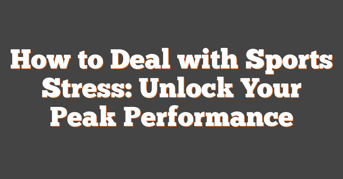 How to Deal with Sports Stress: Unlock Your Peak Performance