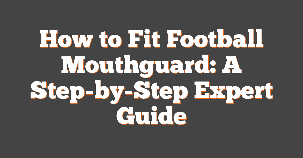 How to Fit Football Mouthguard: A Step-by-Step Expert Guide