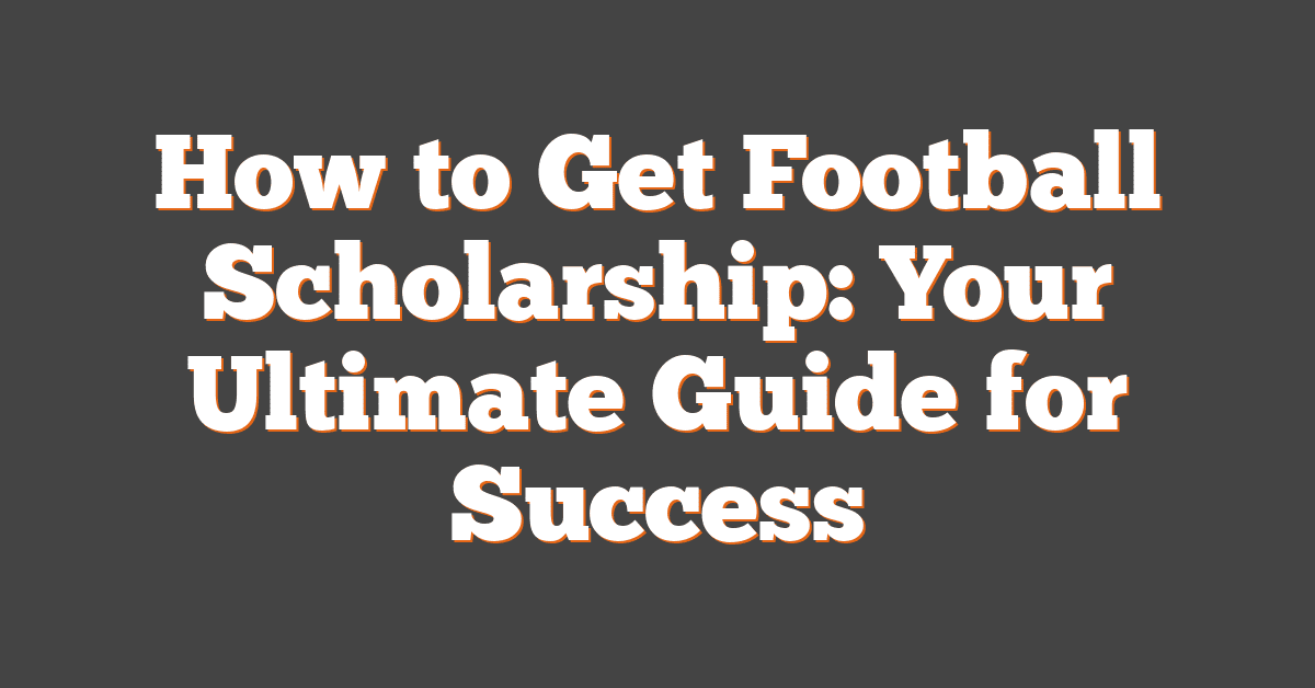 How to Get Football Scholarship: Your Ultimate Guide for Success