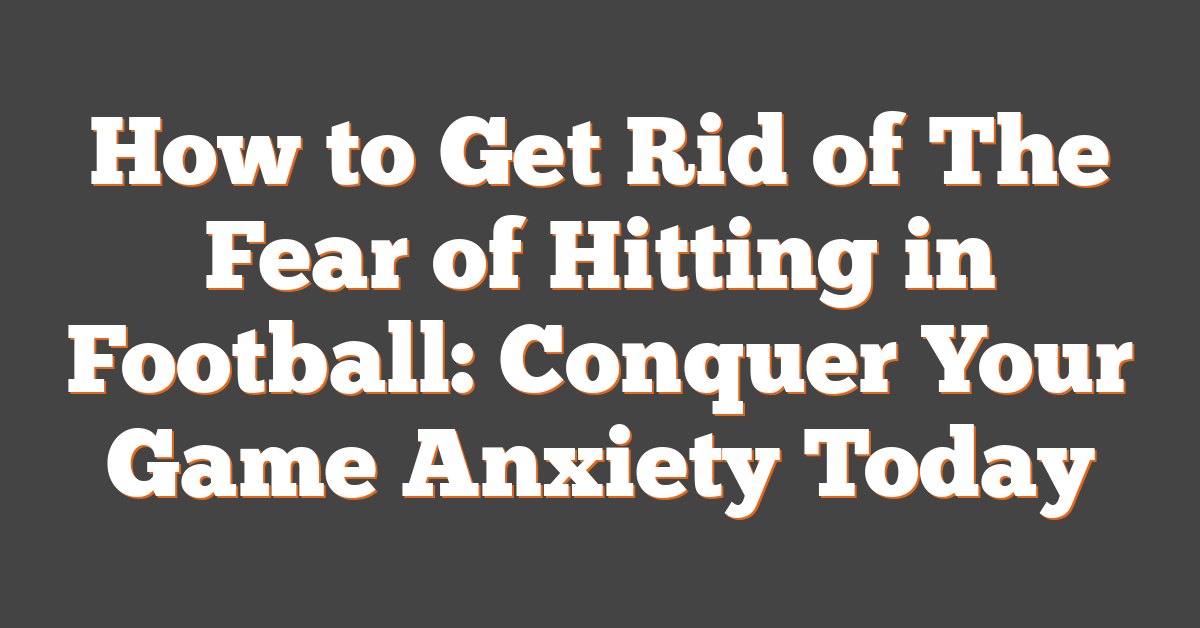 How to Get Rid of The Fear of Hitting in Football: Conquer Your Game Anxiety Today