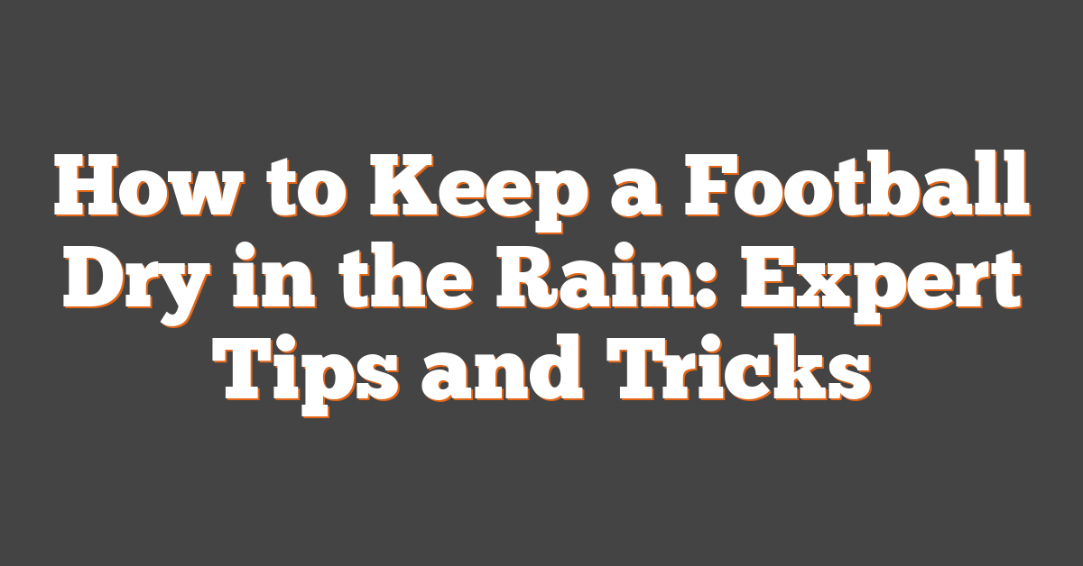 How to Keep a Football Dry in the Rain: Expert Tips and Tricks