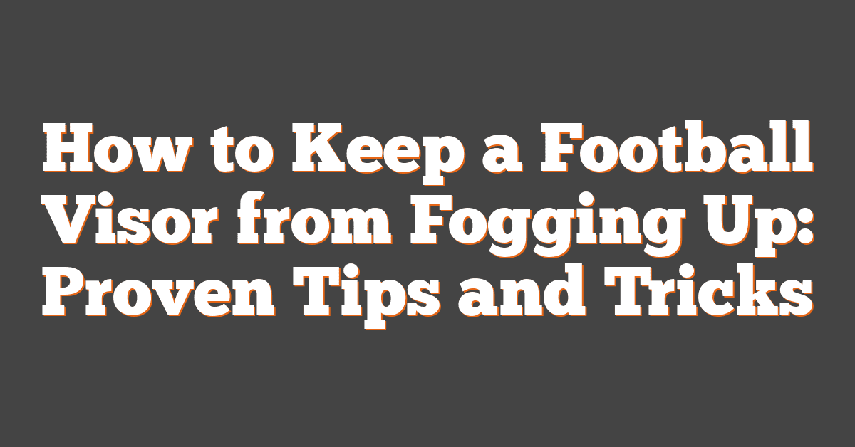 How to Keep a Football Visor from Fogging Up: Proven Tips and Tricks