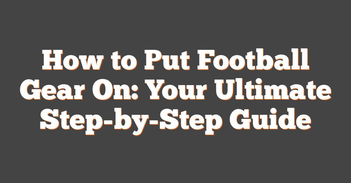 How to Put Football Gear On: Your Ultimate Step-by-Step Guide