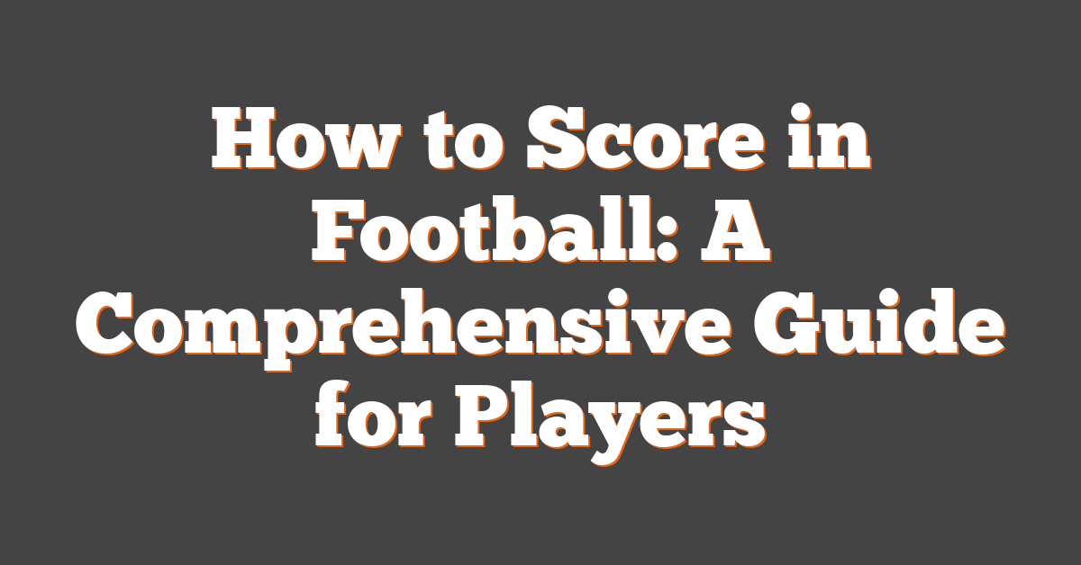 How to Score in Football: A Comprehensive Guide for Players