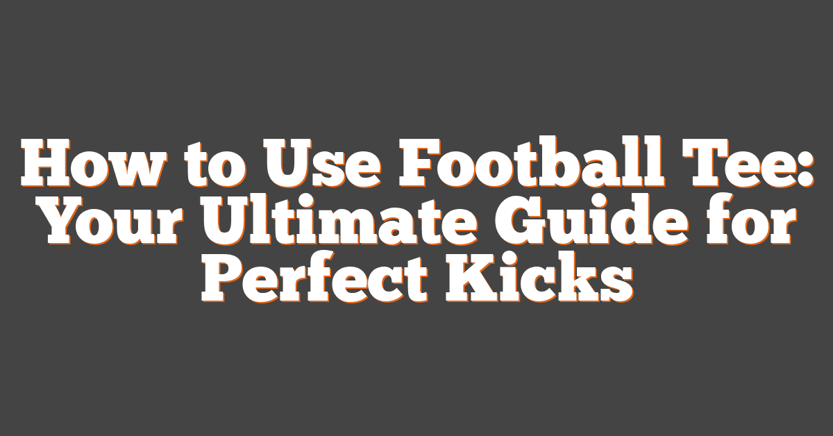 How to Use Football Tee: Your Ultimate Guide for Perfect Kicks