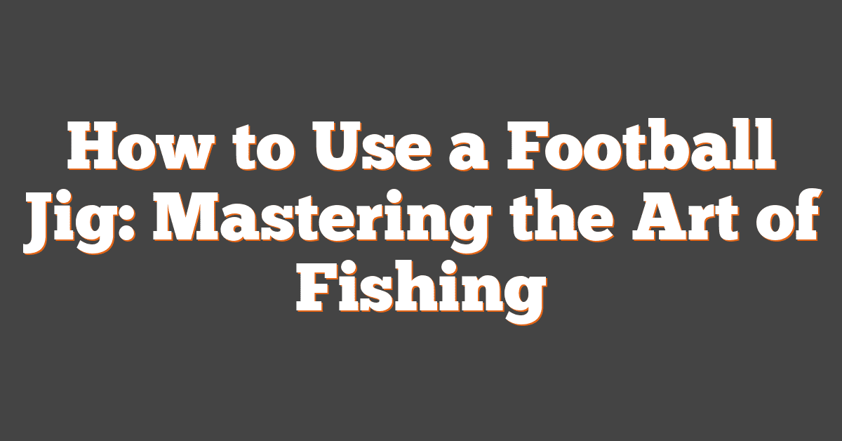 How to Use a Football Jig: Mastering the Art of Fishing