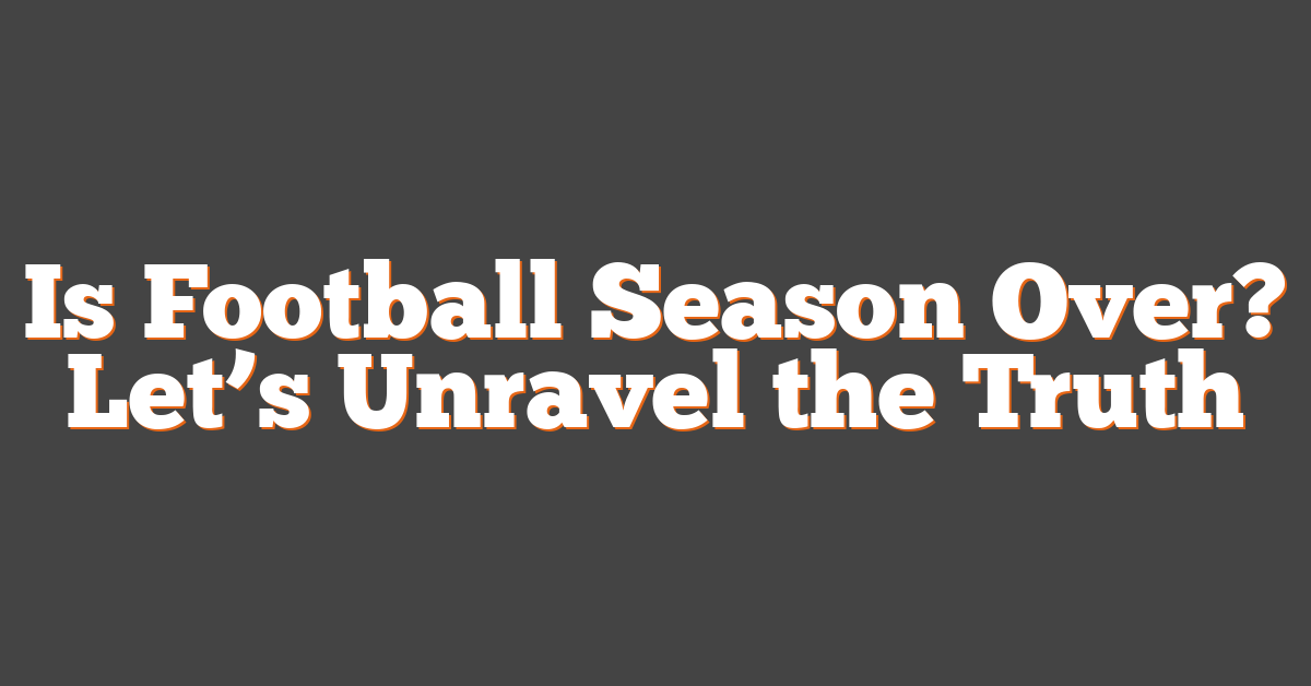 Is Football Season Over? Let’s Unravel the Truth