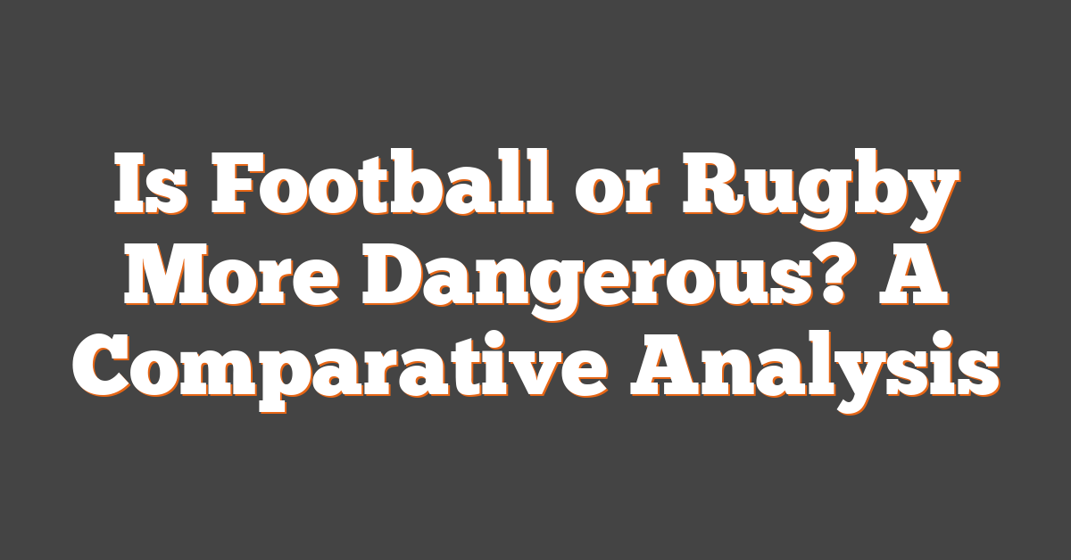 Is Football or Rugby More Dangerous? A Comparative Analysis