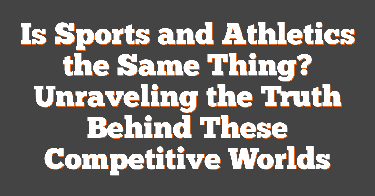 Is Sports and Athletics the Same Thing? Unraveling the Truth Behind These Competitive Worlds