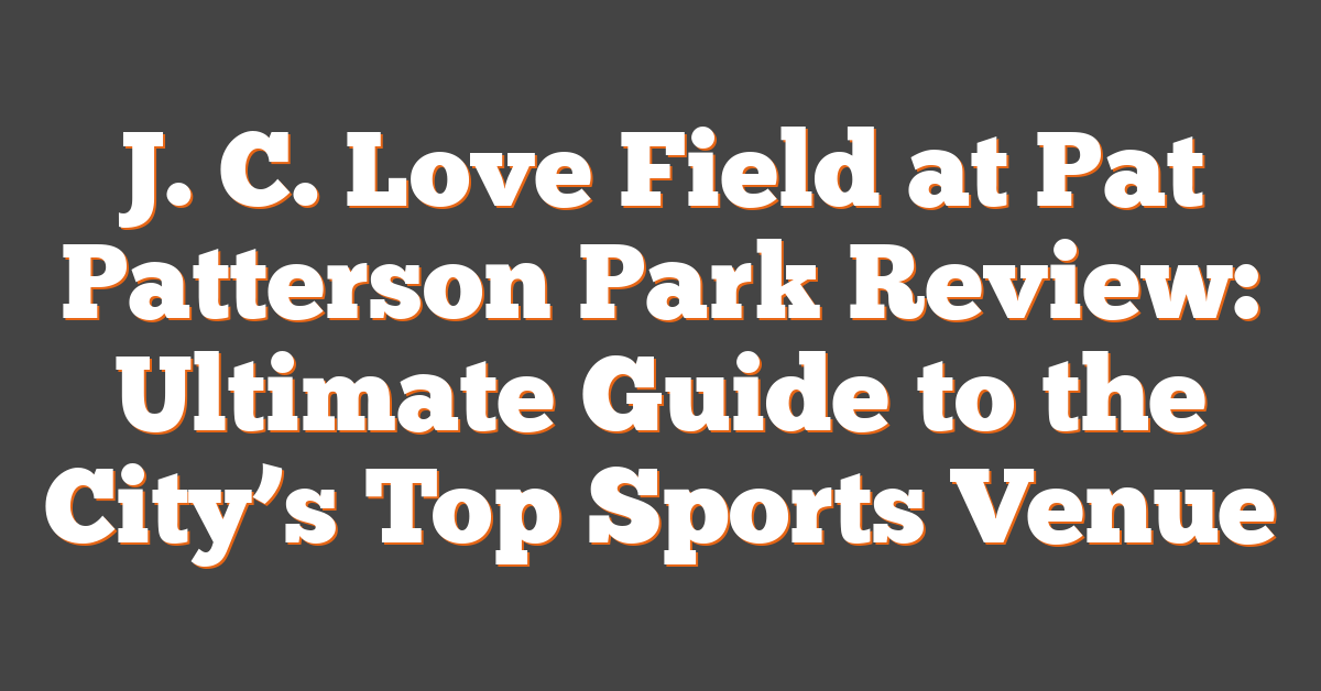 J. C. Love Field at Pat Patterson Park Review: Ultimate Guide to the City’s Top Sports Venue