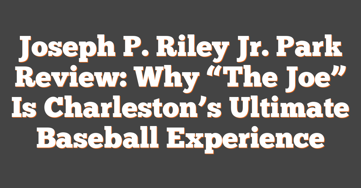 Joseph P. Riley Jr. Park Review: Why “The Joe” Is Charleston’s Ultimate Baseball Experience