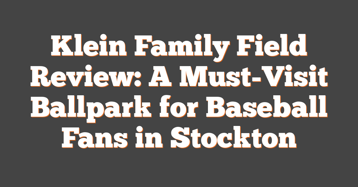 Klein Family Field Review: A Must-Visit Ballpark for Baseball Fans in Stockton