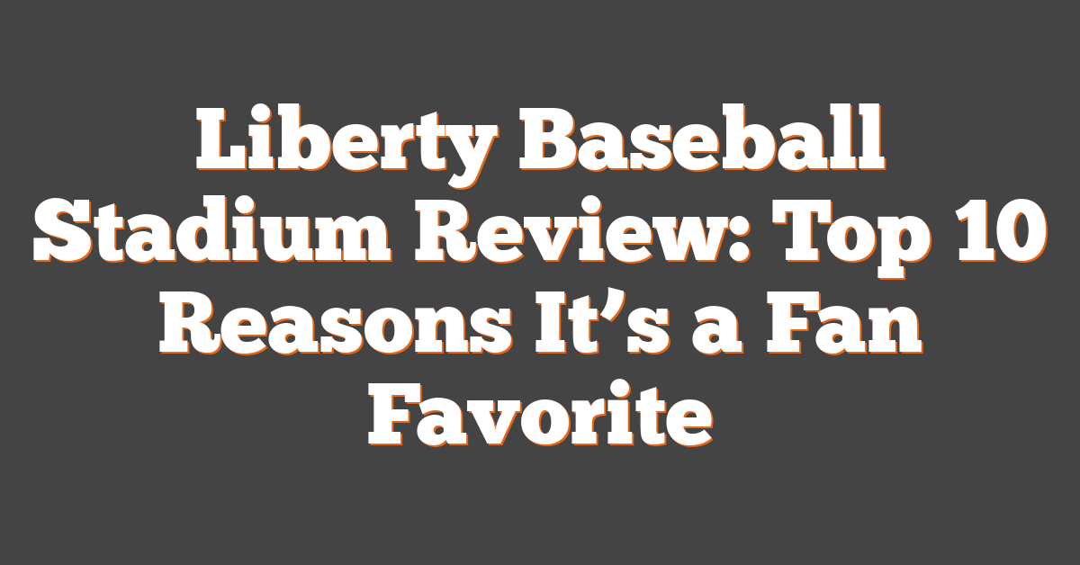 Liberty Baseball Stadium Review: Top 10 Reasons It’s a Fan Favorite