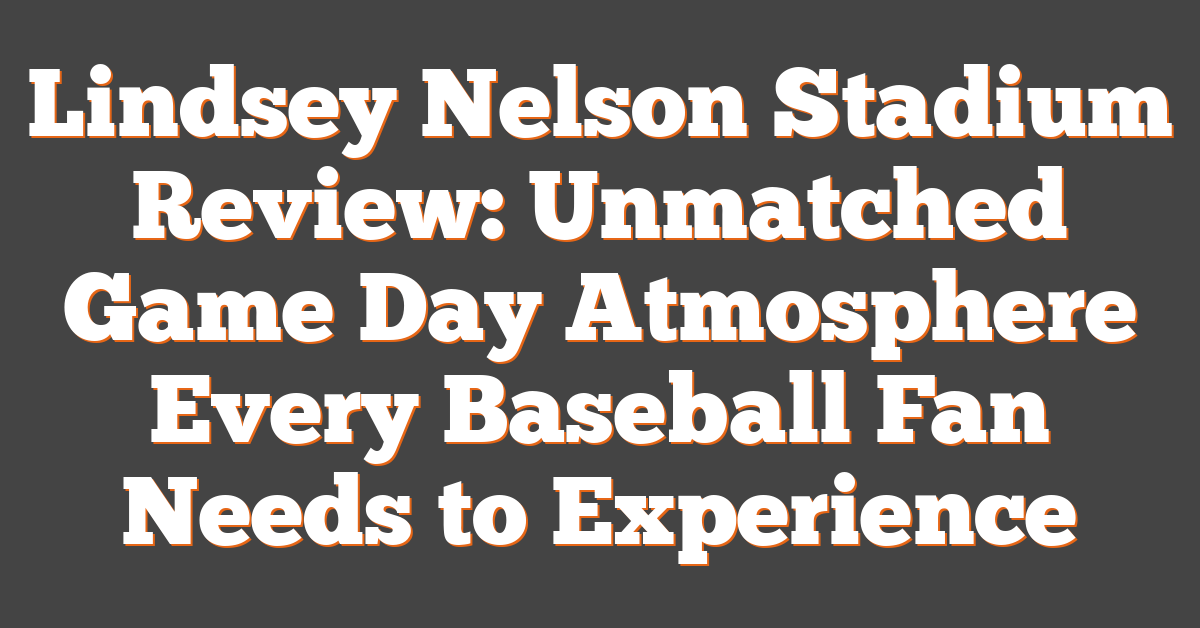 Lindsey Nelson Stadium Review: Unmatched Game Day Atmosphere Every Baseball Fan Needs to Experience