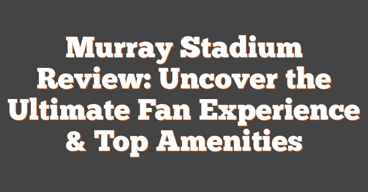 Murray Stadium Review: Uncover the Ultimate Fan Experience & Top Amenities