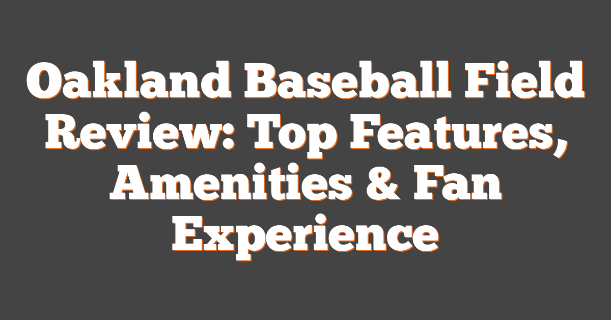 Oakland Baseball Field Review: Top Features, Amenities & Fan Experience