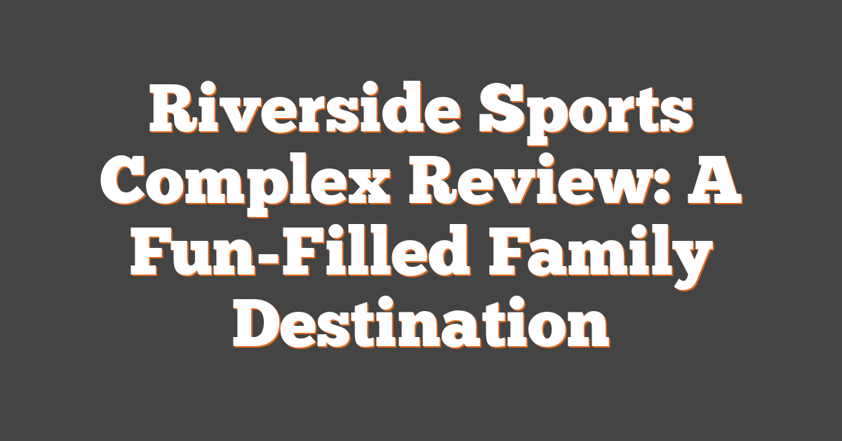 Riverside Sports Complex Review: A Fun-Filled Family Destination