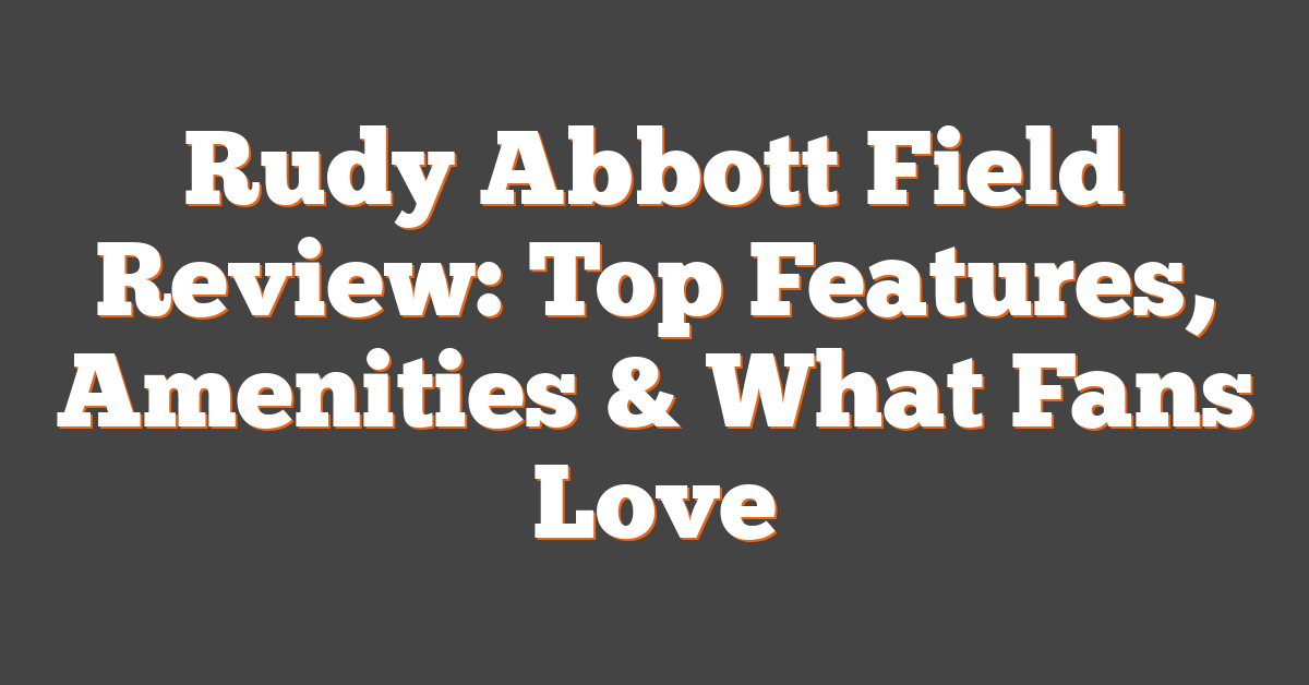 Rudy Abbott Field Review: Top Features, Amenities & What Fans Love
