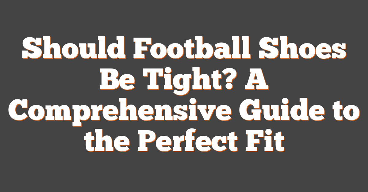 Should Football Shoes Be Tight? A Comprehensive Guide to the Perfect Fit