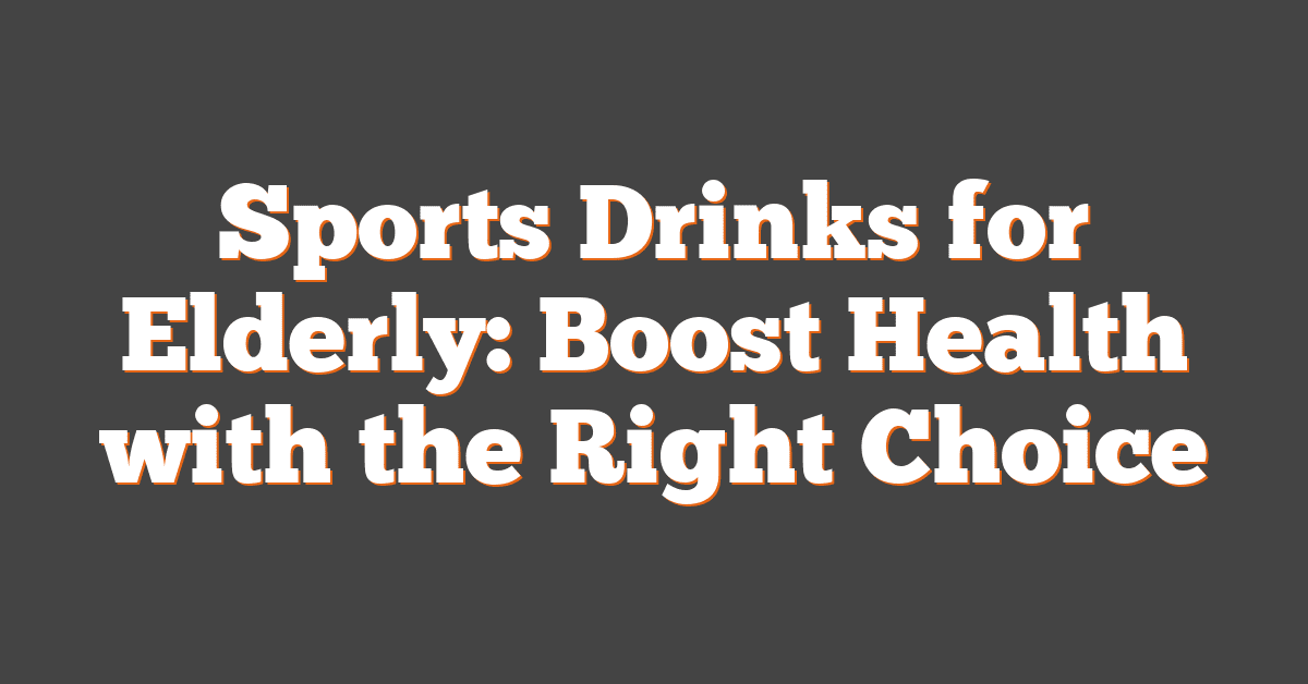 Sports Drinks for Elderly: Boost Health with the Right Choice