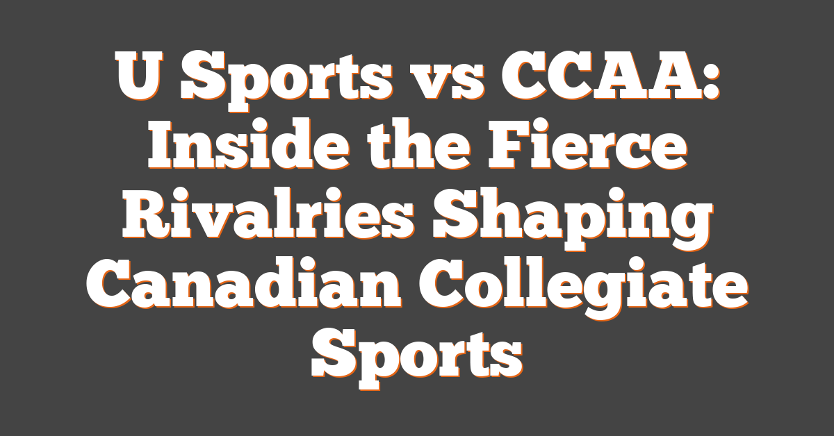 U Sports vs CCAA: Inside the Fierce Rivalries Shaping Canadian Collegiate Sports