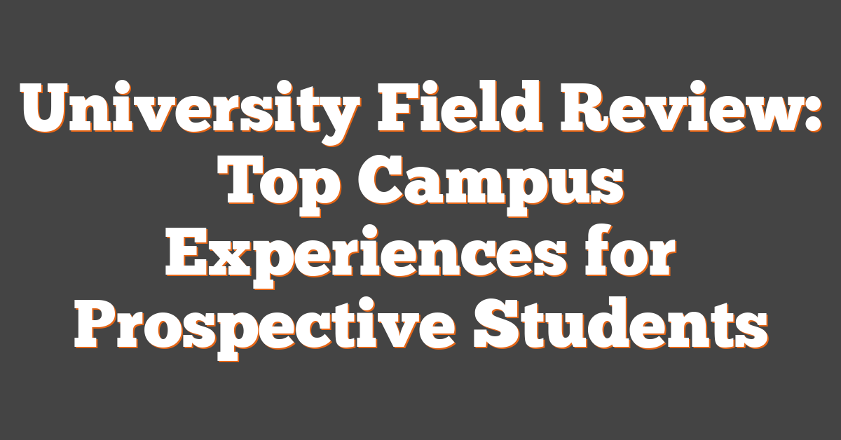 University Field Review: Top Campus Experiences for Prospective Students